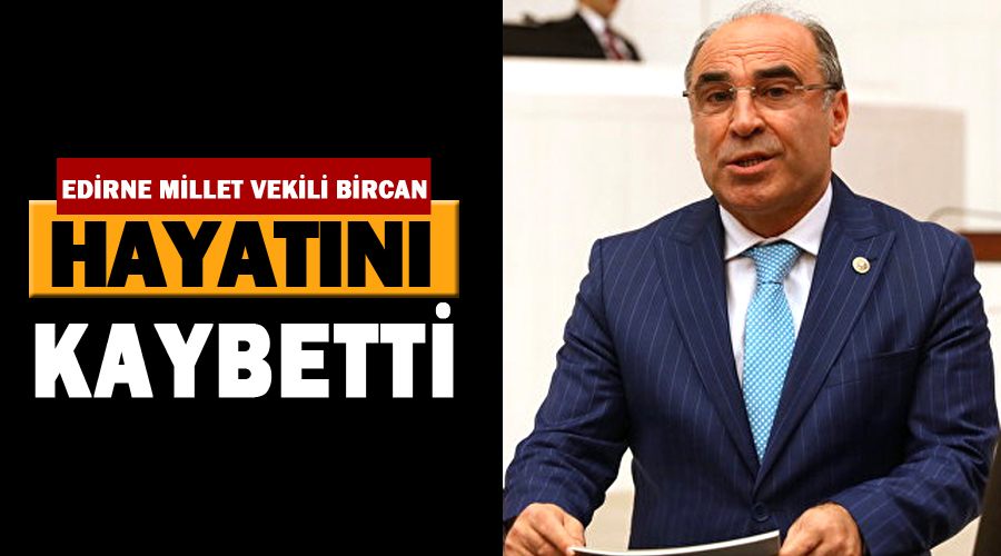Edirne Milletvekili Bircan hayatını kaybetti