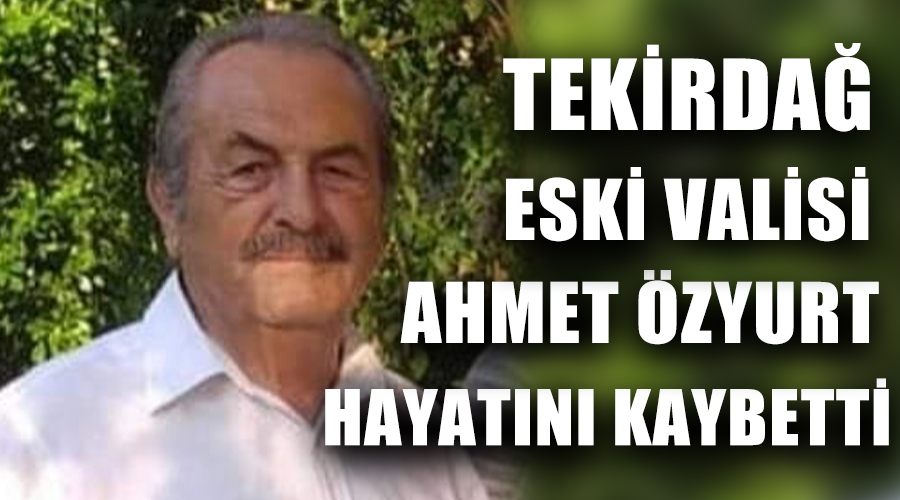 Tekirdağ Eski Valisi Ahmet Özyurt hayatını kaybetti