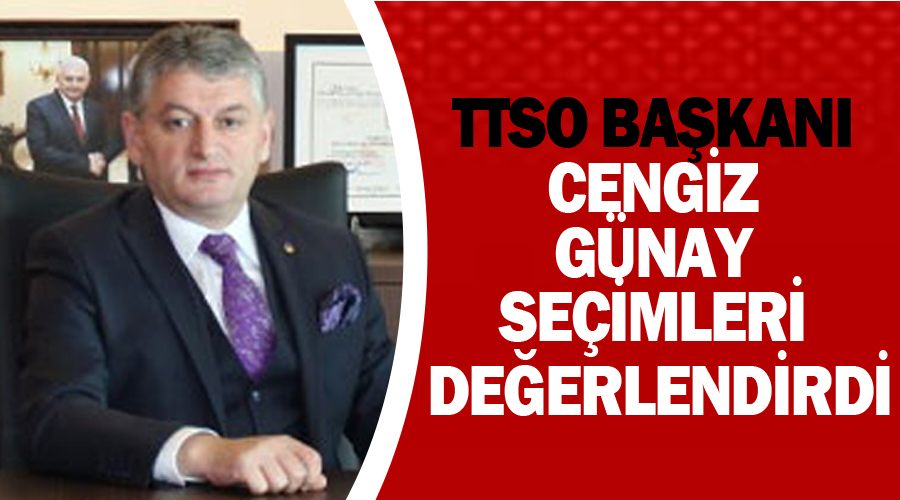TTSO Başkanı Cengiz Günay seçimleri değerlendirdi