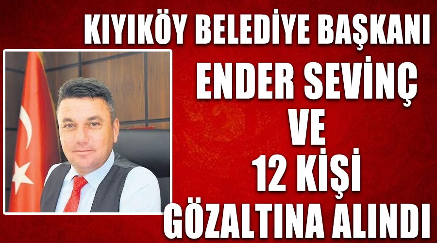 Kıyıköy Belediye Başkanı Ender Sevinç ve 12 kişi gözaltına alındı