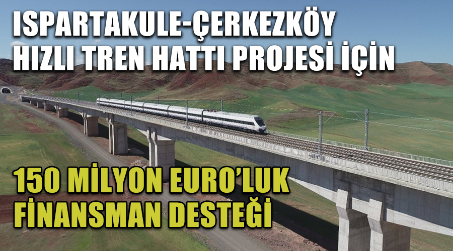 Ispartakule-Çerkezköy Hızlı Tren Hattı Projesi için 150 milyon Euro